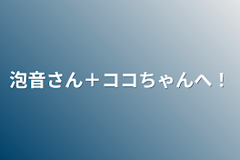 泡音さん＋ココちゃんへ！