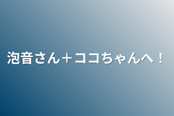 泡音さん＋ココちゃんへ！