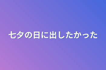 七夕の日に出したかった