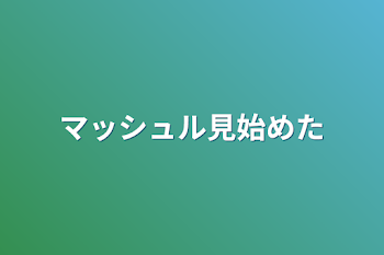 マッシュル見始めた