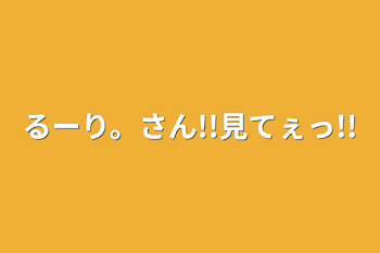 るーり。さん!!見てぇっ!!