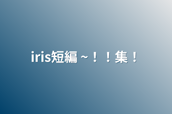 「iris短編 ~！！集！」のメインビジュアル