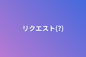 リクエスト(?)