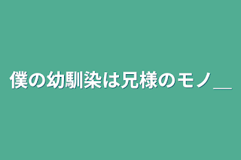 僕の幼馴染は兄様のモノ＿