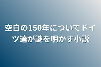 空白の150年についてドイツ達が謎を明かす小説