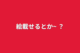 絵載せるとか~ ？