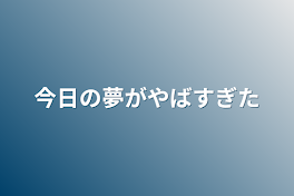 今日の夢がやばすぎた