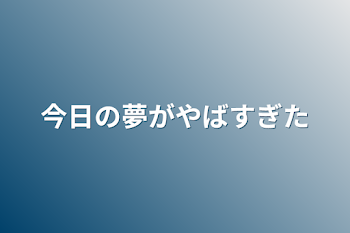 今日の夢がやばすぎた