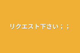 リクエスト下さい；；