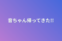 音ちゃん帰ってきた!!