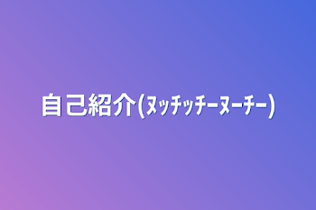 自己紹介(ﾇｯﾁｯﾁｰﾇｰﾁｰ)