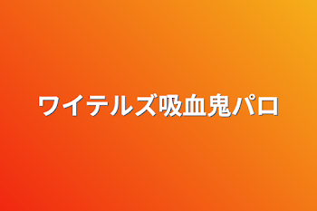 ワイテルズ吸血鬼パロ