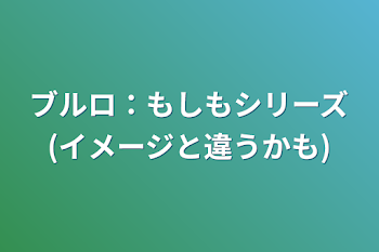 ブルロ：もしもシリーズ(イメージと違うかも)