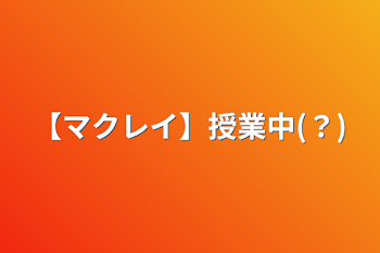 【マクレイ】授業中(？)