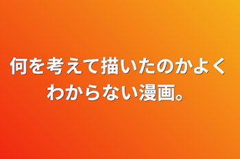 何を考えて描いたのかよくわからない漫画。