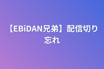 「【EBiDAN兄弟】配信切り忘れ」のメインビジュアル