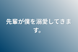 先輩が僕を溺愛してきます。