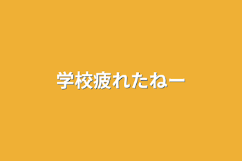 学校疲れたねー