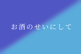 お酒のせいにして