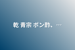 乾 青宗   ポン酢、…