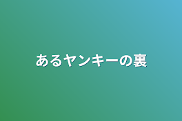 あるヤンキーの裏