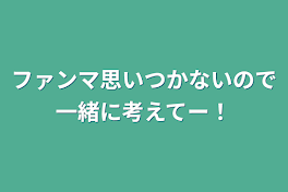 ファンマ思いつかないので一緒に考えてー！