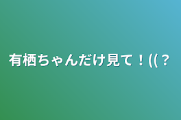 有栖ちゃんだけ見て！((？