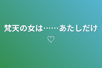 梵天の女は……あたしだけ♡