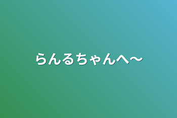 「らんるちゃんへ〜」のメインビジュアル