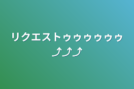 リクエストゥゥゥゥゥゥ⤴⤴⤴