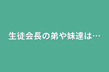 生徒会長の弟や妹達は…