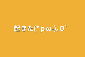 起きた(*ｐω-)｡O゜