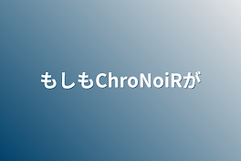 もしもChroNoiRが