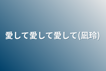 愛して愛して愛して(凪玲)