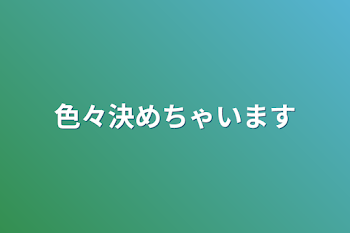 色々決めちゃいます