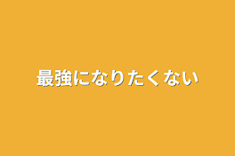 最強になりたくない