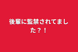 後輩に監禁されてました？！