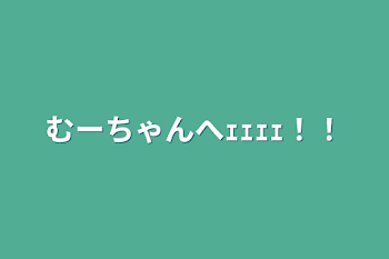 むーちゃんへｪｪｪｪ！！