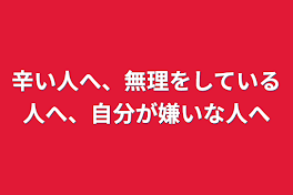 辛い人へ、無理をしている人へ、自分が嫌いな人へ