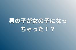 男の子が女の子になっちゃった！？