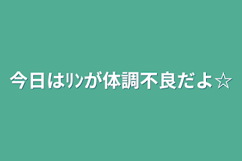 今日はﾘﾝが体調不良だよ☆