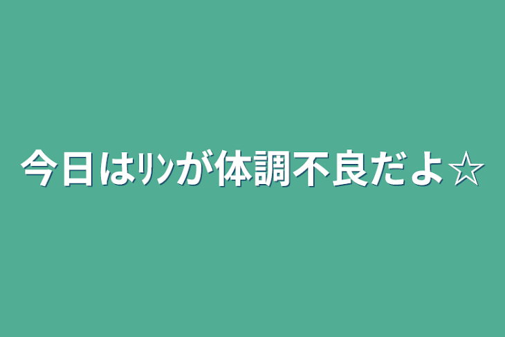 「今日はﾘﾝが体調不良だよ☆」のメインビジュアル