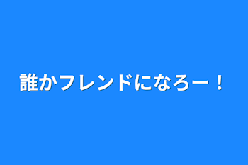 誰かフレンドになろー！