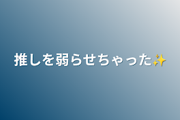 推しを弱らせちゃった✨