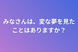 みなさんは、変な夢を見たことはありますか？