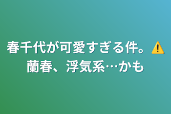 春千代が可愛すぎる件。⚠️蘭春、浮気系…かも