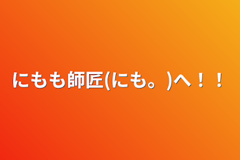 にもも師匠(にも。)へ！！