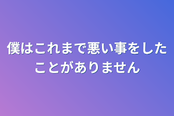 僕はこれまで悪い事をしたことがありません