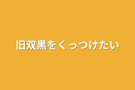 旧双黒をくっつけたい