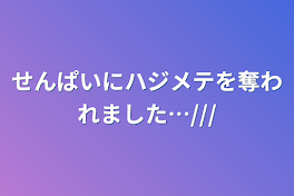 せんぱいにハジメテを奪われました…///